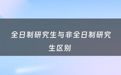 全日制研究生与非全日制研究生区别 