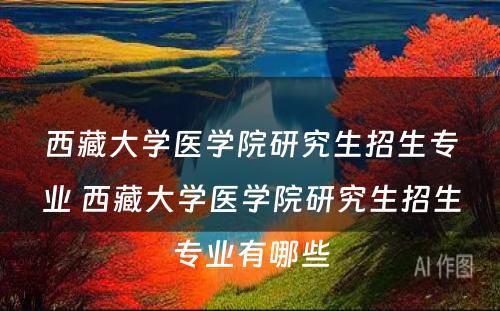 西藏大学医学院研究生招生专业 西藏大学医学院研究生招生专业有哪些