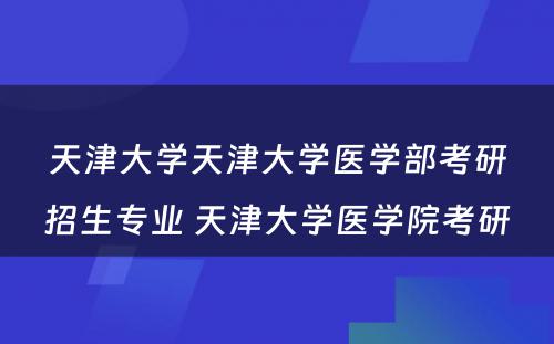 天津大学天津大学医学部考研招生专业 天津大学医学院考研