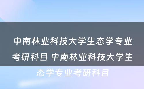 中南林业科技大学生态学专业考研科目 中南林业科技大学生态学专业考研科目