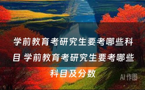 学前教育考研究生要考哪些科目 学前教育考研究生要考哪些科目及分数