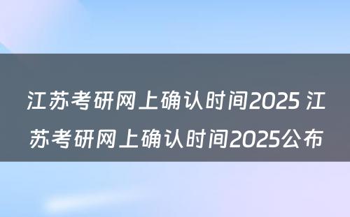 江苏考研网上确认时间2025 江苏考研网上确认时间2025公布