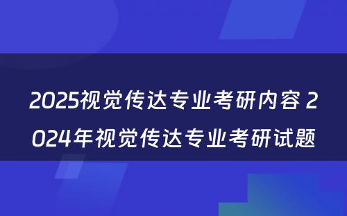 2025视觉传达专业考研内容 2024年视觉传达专业考研试题