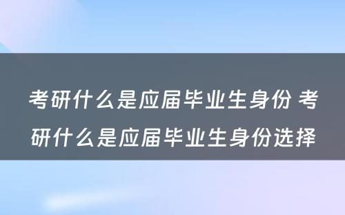 考研什么是应届毕业生身份 考研什么是应届毕业生身份选择