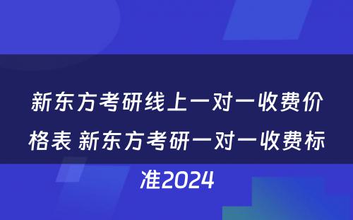 新东方考研线上一对一收费价格表 新东方考研一对一收费标准2024