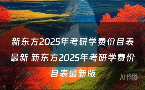 新东方2025年考研学费价目表最新 新东方2025年考研学费价目表最新版