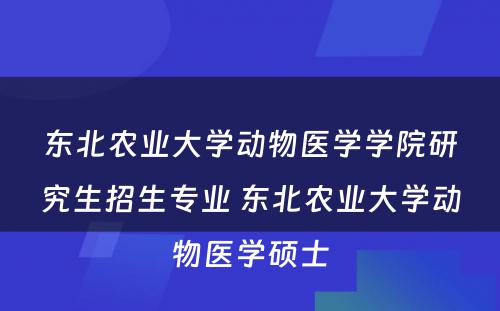 东北农业大学动物医学学院研究生招生专业 东北农业大学动物医学硕士