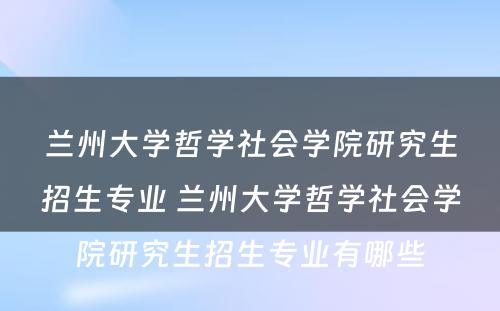 兰州大学哲学社会学院研究生招生专业 兰州大学哲学社会学院研究生招生专业有哪些