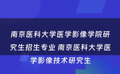 南京医科大学医学影像学院研究生招生专业 南京医科大学医学影像技术研究生