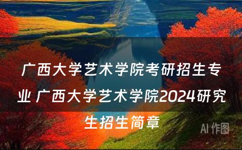 广西大学艺术学院考研招生专业 广西大学艺术学院2024研究生招生简章