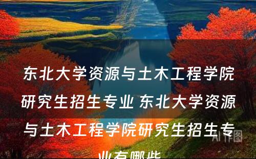 东北大学资源与土木工程学院研究生招生专业 东北大学资源与土木工程学院研究生招生专业有哪些