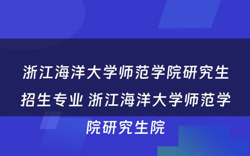 浙江海洋大学师范学院研究生招生专业 浙江海洋大学师范学院研究生院