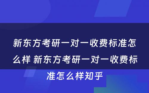 新东方考研一对一收费标准怎么样 新东方考研一对一收费标准怎么样知乎