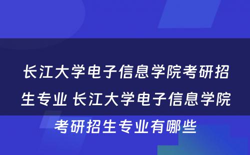 长江大学电子信息学院考研招生专业 长江大学电子信息学院考研招生专业有哪些