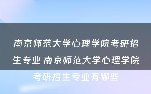 南京师范大学心理学院考研招生专业 南京师范大学心理学院考研招生专业有哪些