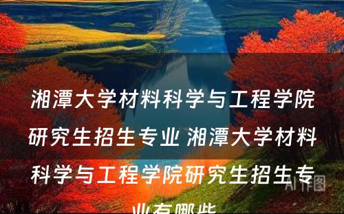 湘潭大学材料科学与工程学院研究生招生专业 湘潭大学材料科学与工程学院研究生招生专业有哪些