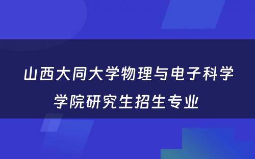 山西大同大学物理与电子科学学院研究生招生专业 