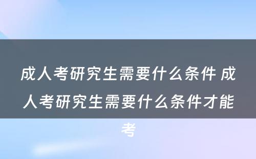 成人考研究生需要什么条件 成人考研究生需要什么条件才能考