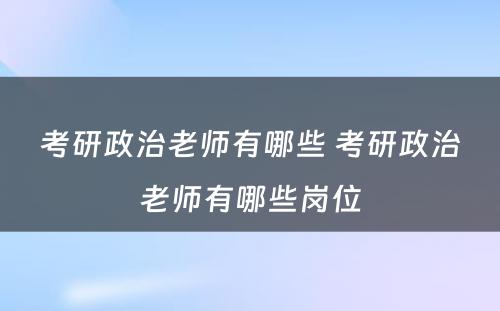 考研政治老师有哪些 考研政治老师有哪些岗位