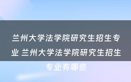 兰州大学法学院研究生招生专业 兰州大学法学院研究生招生专业有哪些