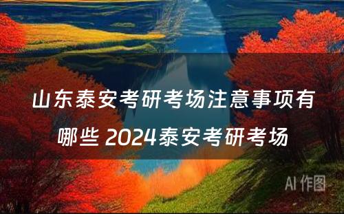 山东泰安考研考场注意事项有哪些 2024泰安考研考场