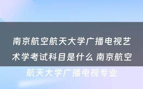 南京航空航天大学广播电视艺术学考试科目是什么 南京航空航天大学广播电视专业