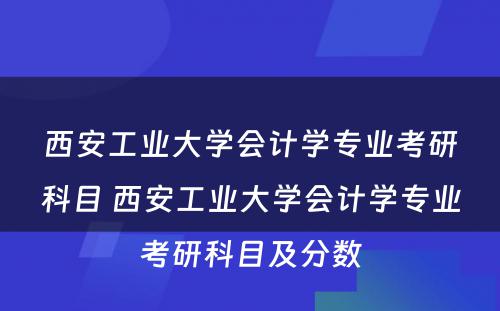 西安工业大学会计学专业考研科目 西安工业大学会计学专业考研科目及分数