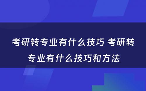 考研转专业有什么技巧 考研转专业有什么技巧和方法