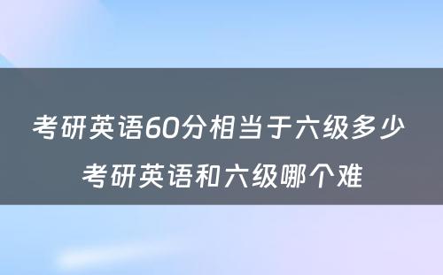 考研英语60分相当于六级多少 考研英语和六级哪个难