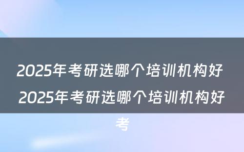 2025年考研选哪个培训机构好 2025年考研选哪个培训机构好考