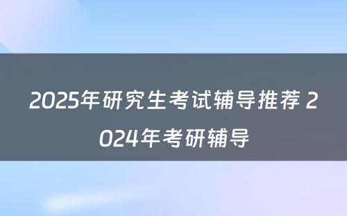 2025年研究生考试辅导推荐 2024年考研辅导