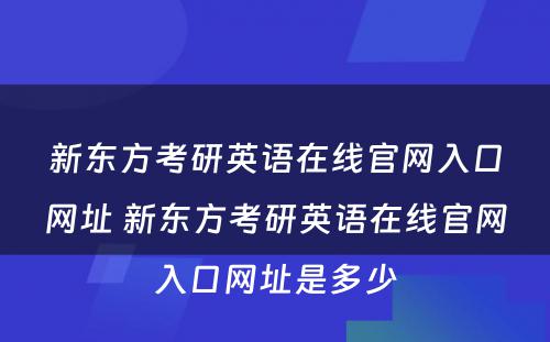 新东方考研英语在线官网入口网址 新东方考研英语在线官网入口网址是多少