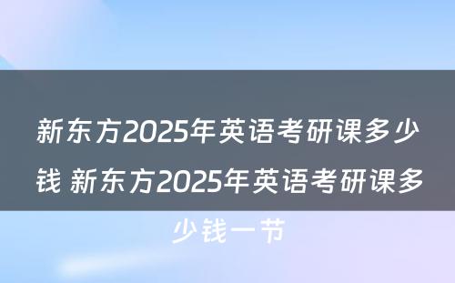 新东方2025年英语考研课多少钱 新东方2025年英语考研课多少钱一节