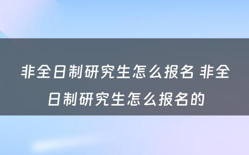 非全日制研究生怎么报名 非全日制研究生怎么报名的