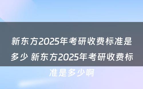 新东方2025年考研收费标准是多少 新东方2025年考研收费标准是多少啊