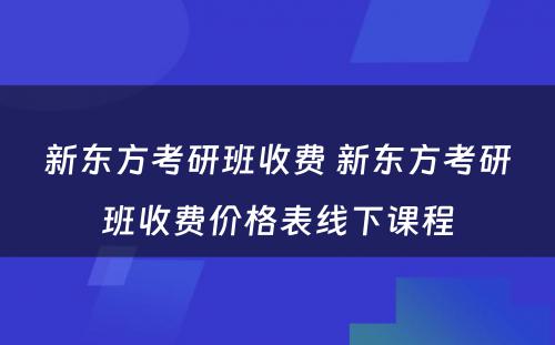 新东方考研班收费 新东方考研班收费价格表线下课程