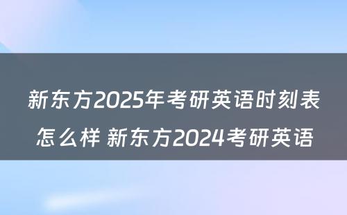 新东方2025年考研英语时刻表怎么样 新东方2024考研英语