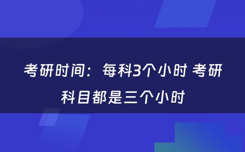 考研时间：每科3个小时 考研科目都是三个小时