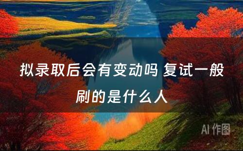 拟录取后会有变动吗 复试一般刷的是什么人