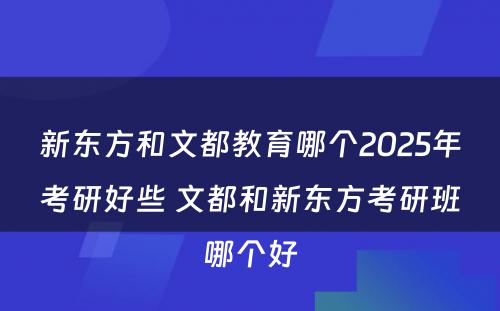 新东方和文都教育哪个2025年考研好些 文都和新东方考研班哪个好