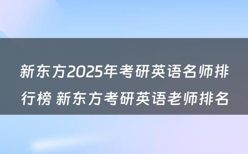 新东方2025年考研英语名师排行榜 新东方考研英语老师排名