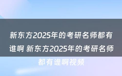 新东方2025年的考研名师都有谁啊 新东方2025年的考研名师都有谁啊视频