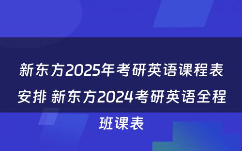 新东方2025年考研英语课程表安排 新东方2024考研英语全程班课表