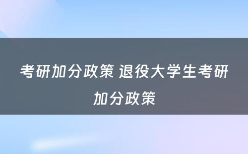 考研加分政策 退役大学生考研加分政策