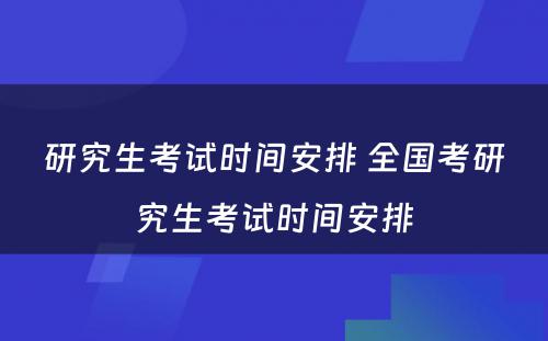 研究生考试时间安排 全国考研究生考试时间安排