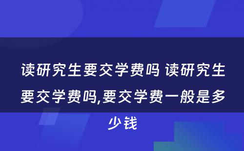 读研究生要交学费吗 读研究生要交学费吗,要交学费一般是多少钱