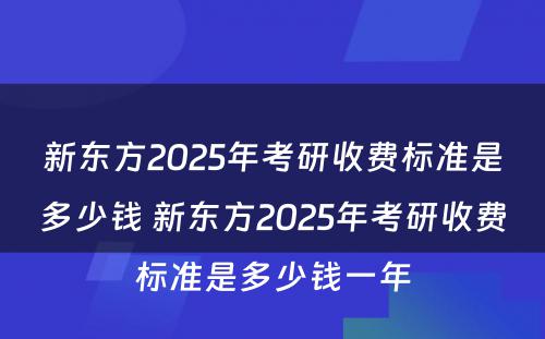 新东方2025年考研收费标准是多少钱 新东方2025年考研收费标准是多少钱一年