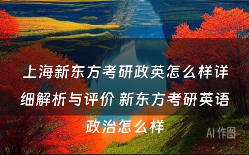 上海新东方考研政英怎么样详细解析与评价 新东方考研英语政治怎么样