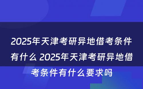 2025年天津考研异地借考条件有什么 2025年天津考研异地借考条件有什么要求吗