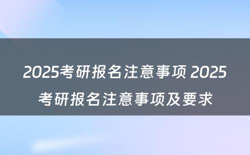 2025考研报名注意事项 2025考研报名注意事项及要求